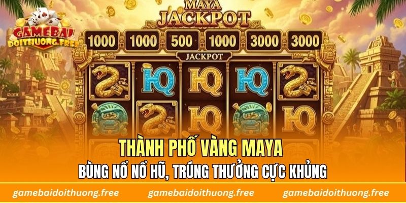 Thành Phố Vàng Maya – Bùng Nổ Nổ Hũ, Trúng Thưởng Cực Khủng