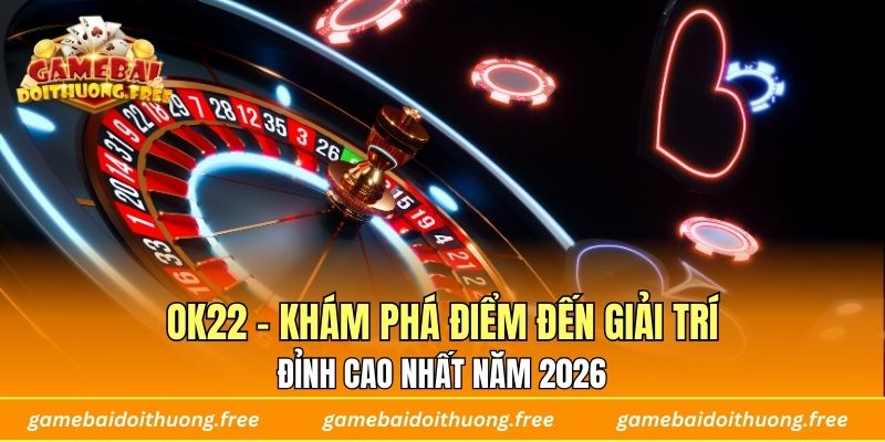 OK22 - Khám Phá Điểm Đến Giải Trí Đỉnh Cao Nhất Năm 2026